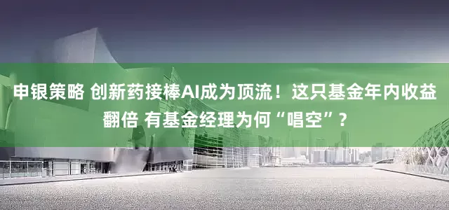 申银策略 创新药接棒AI成为顶流！这只基金年内收益翻倍 有基金经理为何“唱空”？