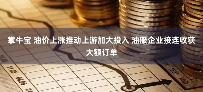 掌牛宝 油价上涨推动上游加大投入 油服企业接连收获大额订单
