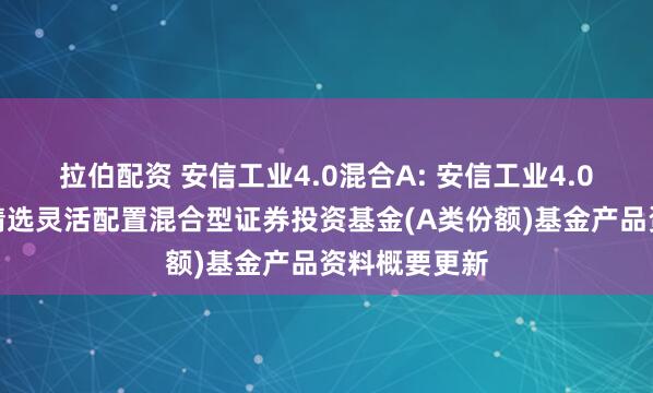 拉伯配资 安信工业4.0混合A: 安信工业4.0主题沪港深精选灵活配置混合型证券投资基金(A类份额)基金产品资料概要更新