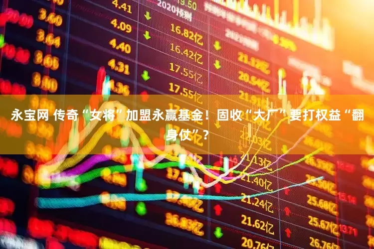 永宝网 传奇“女将”加盟永赢基金！固收“大厂”要打权益“翻身仗”？