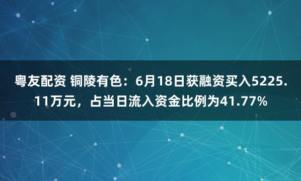 粤友配资 铜陵有色：6月18日获融资买入5225.11万元，占当日流入资金比例为41.77%