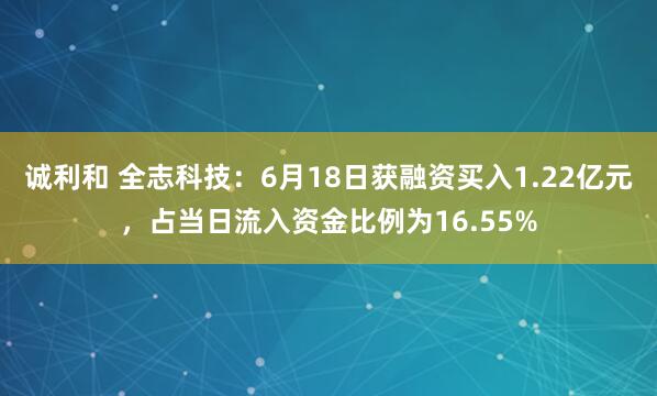 诚利和 全志科技：6月18日获融资买入1.22亿元，占当日流入资金比例为16.55%