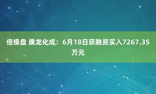 倍操盘 康龙化成：6月18日获融资买入7267.35万元