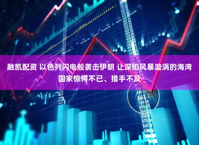 融凯配资 以色列闪电般袭击伊朗 让深陷风暴漩涡的海湾国家惊愕不已、措手不及