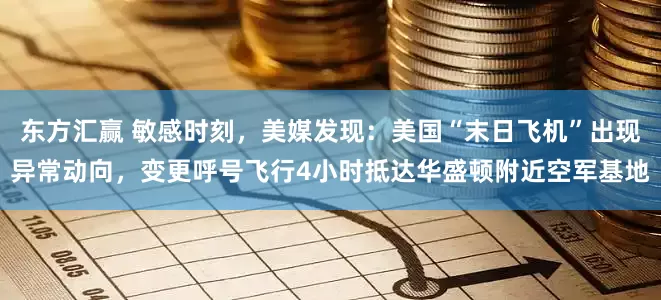东方汇赢 敏感时刻，美媒发现：美国“末日飞机”出现异常动向，变更呼号飞行4小时抵达华盛顿附近空军基地
