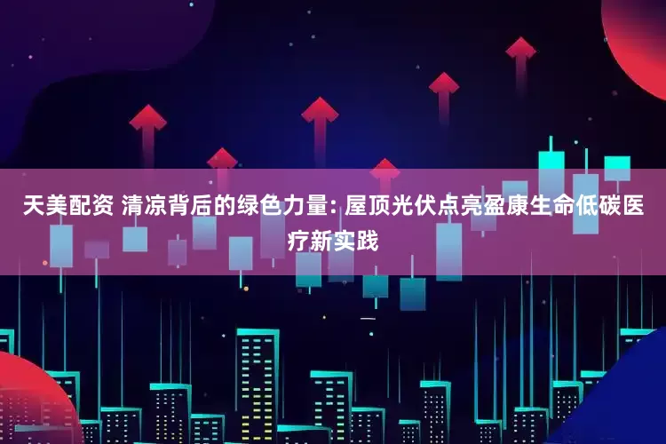 天美配资 清凉背后的绿色力量: 屋顶光伏点亮盈康生命低碳医疗新实践