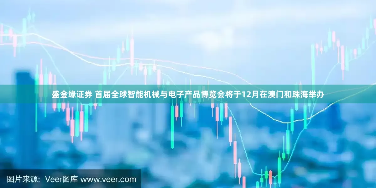 盛金缘证券 首届全球智能机械与电子产品博览会将于12月在澳门和珠海举办