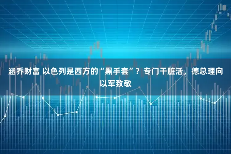 涵乔财富 以色列是西方的“黑手套”？专门干脏活，德总理向以军致敬