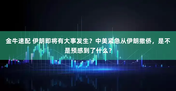 金牛速配 伊朗即将有大事发生？中美紧急从伊朗撤侨，是不是预感到了什么？