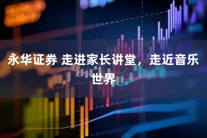 永华证券 走进家长讲堂，走近音乐世界