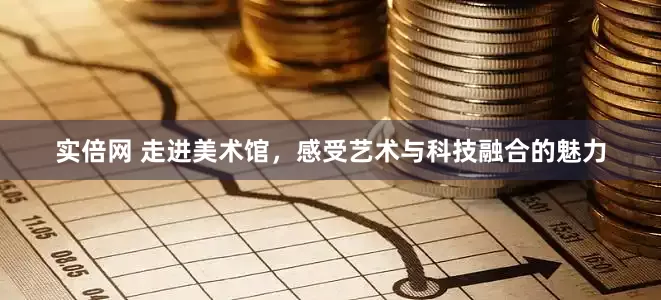 实倍网 走进美术馆，感受艺术与科技融合的魅力
