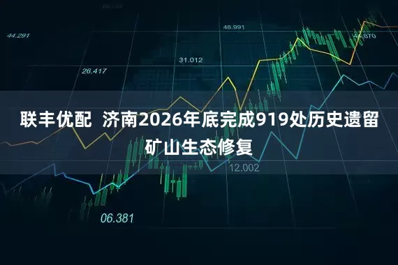 联丰优配  济南2026年底完成919处历史遗留矿山生态修复