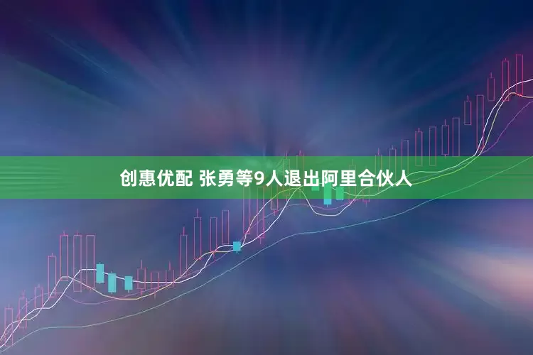 创惠优配 张勇等9人退出阿里合伙人