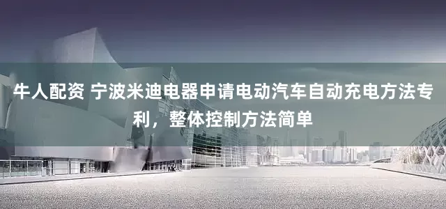 牛人配资 宁波米迪电器申请电动汽车自动充电方法专利，整体控制方法简单