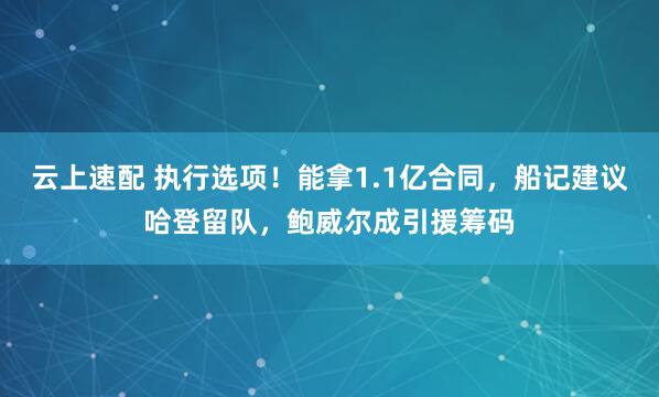 云上速配 执行选项！能拿1.1亿合同，船记建议哈登留队，鲍威尔成引援筹码