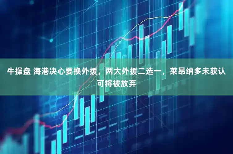 牛操盘 海港决心要换外援，两大外援二选一，莱昂纳多未获认可将被放弃