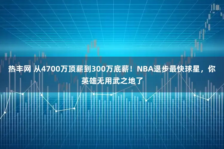 热丰网 从4700万顶薪到300万底薪！NBA退步最快球星，你英雄无用武之地了