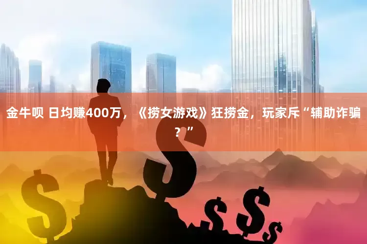 金牛呗 日均赚400万，《捞女游戏》狂捞金，玩家斥“辅助诈骗？”