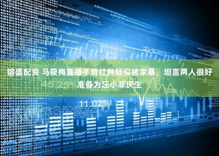 镕盛配资 马筱梅直播手臂红肿疑似被家暴，坦言两人很好准备为汪小菲庆生