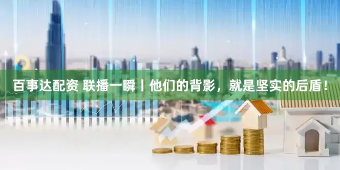 百事达配资 联播一瞬丨他们的背影，就是坚实的后盾！