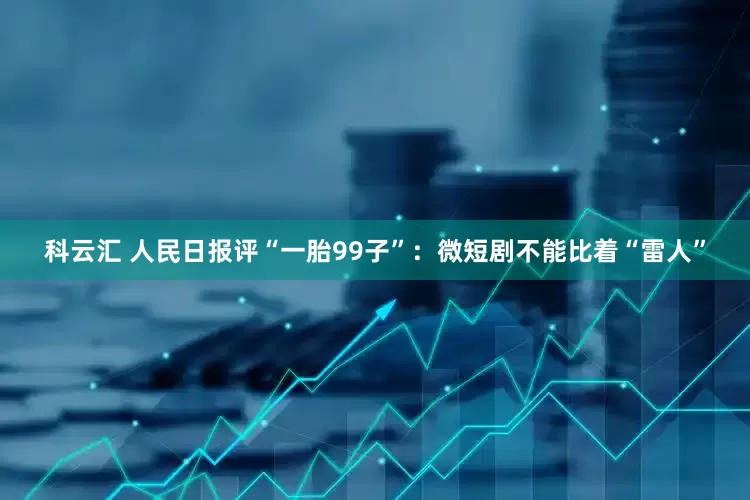 科云汇 人民日报评“一胎99子”：微短剧不能比着“雷人”