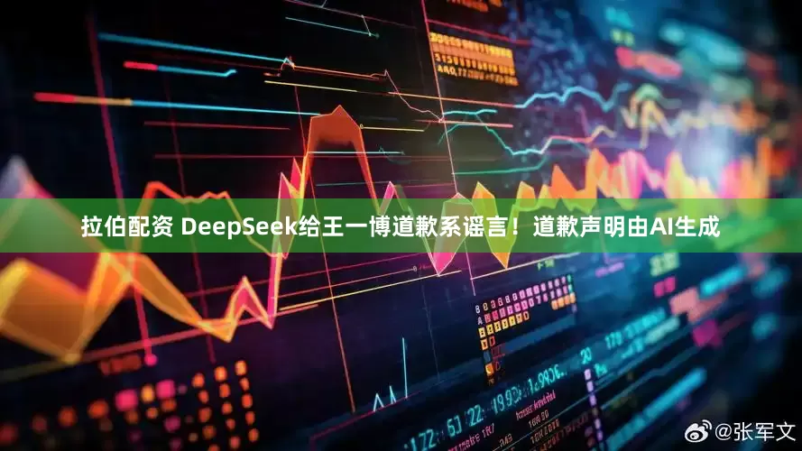 拉伯配资 DeepSeek给王一博道歉系谣言！道歉声明由AI生成