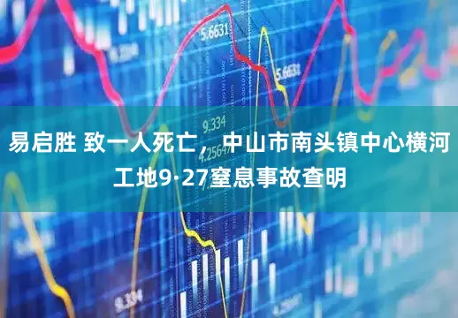 易启胜 致一人死亡，中山市南头镇中心横河工地9·27窒息事故查明