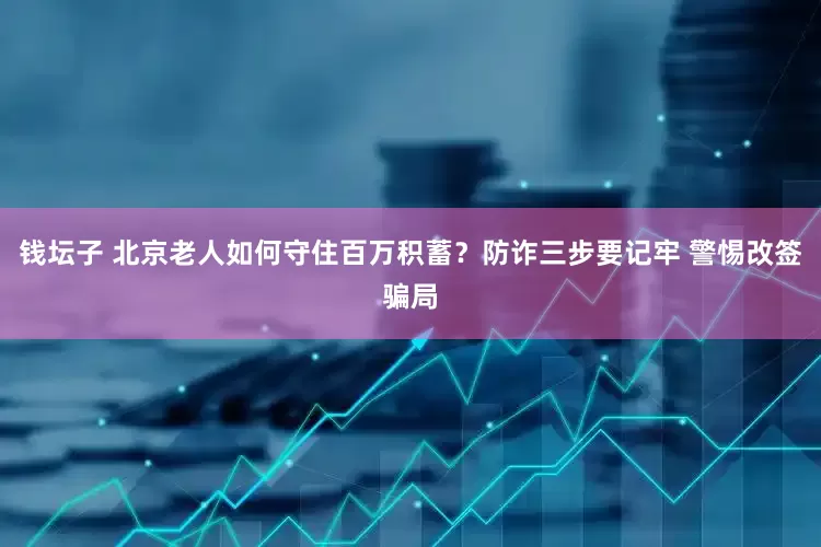 钱坛子 北京老人如何守住百万积蓄？防诈三步要记牢 警惕改签骗局