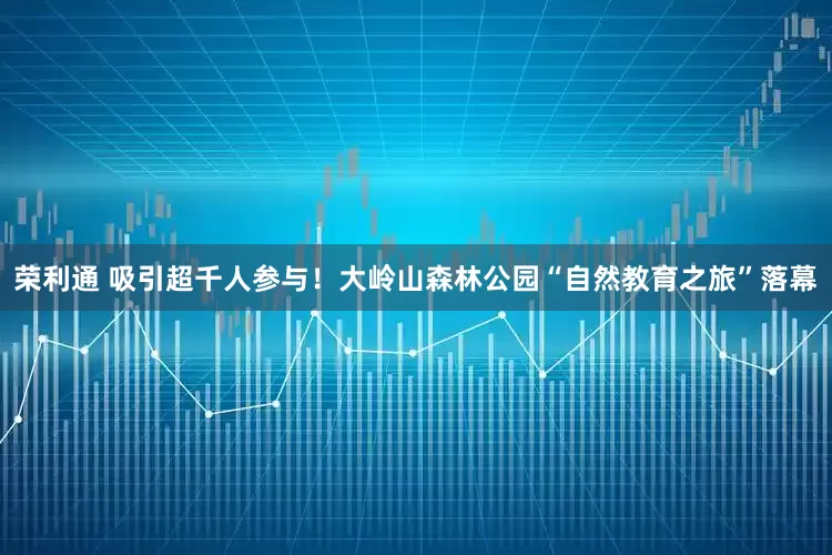 荣利通 吸引超千人参与！大岭山森林公园“自然教育之旅”落幕