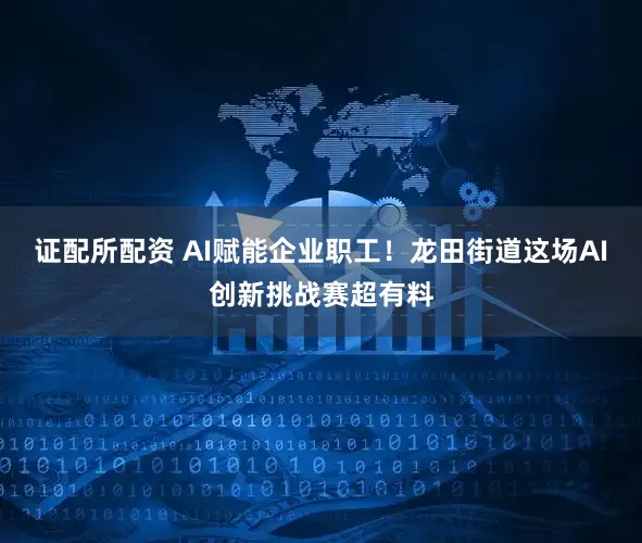 证配所配资 AI赋能企业职工！龙田街道这场AI创新挑战赛超有料