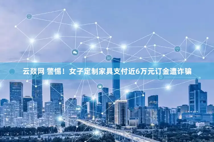 云燚网 警惕！女子定制家具支付近6万元订金遭诈骗