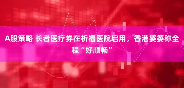 A股策略 长者医疗券在祈福医院启用，香港婆婆称全程“好顺畅”