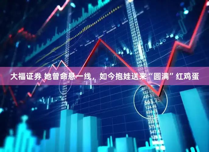 大福证券 她曾命悬一线，如今抱娃送来“圆满”红鸡蛋