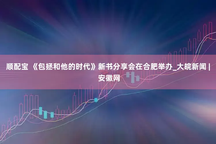 顺配宝 《包拯和他的时代》新书分享会在合肥举办_大皖新闻 | 安徽网
