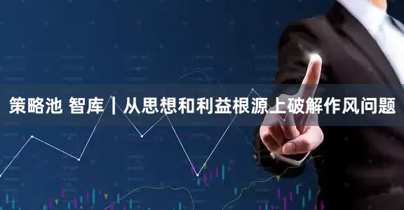策略池 智库｜从思想和利益根源上破解作风问题