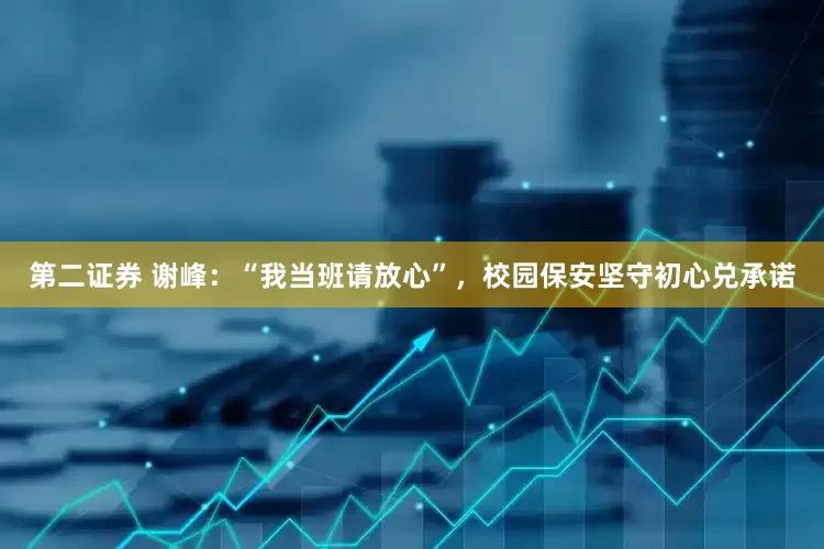 第二证券 谢峰：“我当班请放心”，校园保安坚守初心兑承诺