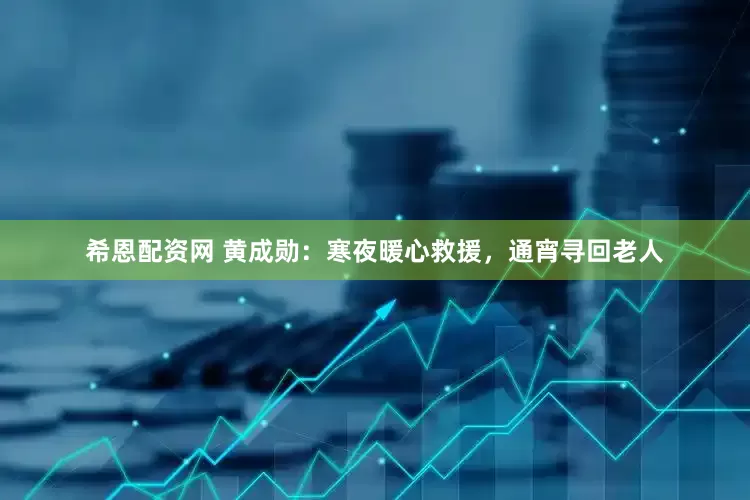 希恩配资网 黄成勋：寒夜暖心救援，通宵寻回老人