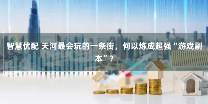 智慧优配 天河最会玩的一条街，何以炼成超强“游戏副本”？