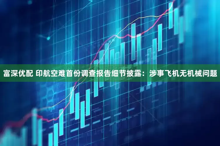 富深优配 印航空难首份调查报告细节披露：涉事飞机无机械问题