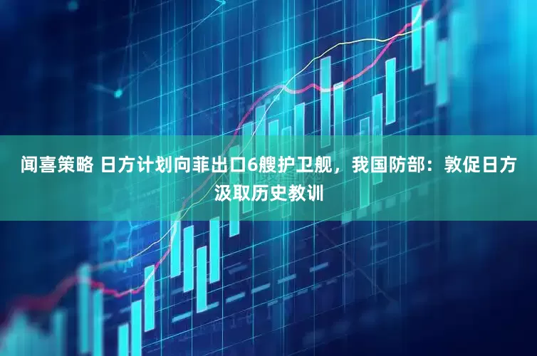 闻喜策略 日方计划向菲出口6艘护卫舰，我国防部：敦促日方汲取历史教训