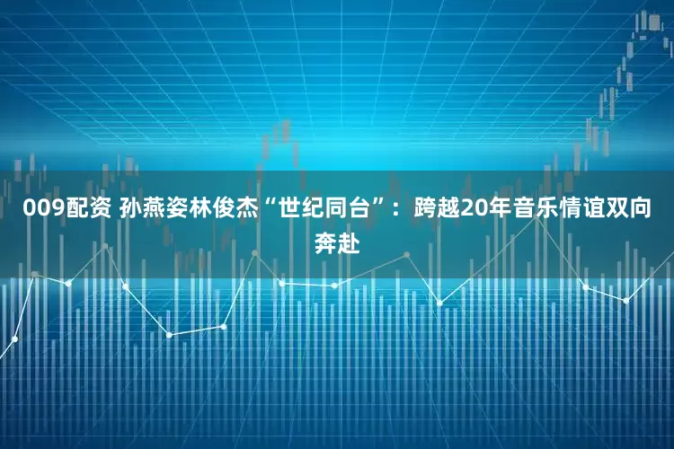 009配资 孙燕姿林俊杰“世纪同台”：跨越20年音乐情谊双向奔赴