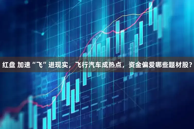 红盘 加速“飞”进现实，飞行汽车成热点，资金偏爱哪些题材股？
