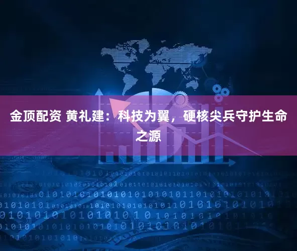 金顶配资 黄礼建：科技为翼，硬核尖兵守护生命之源