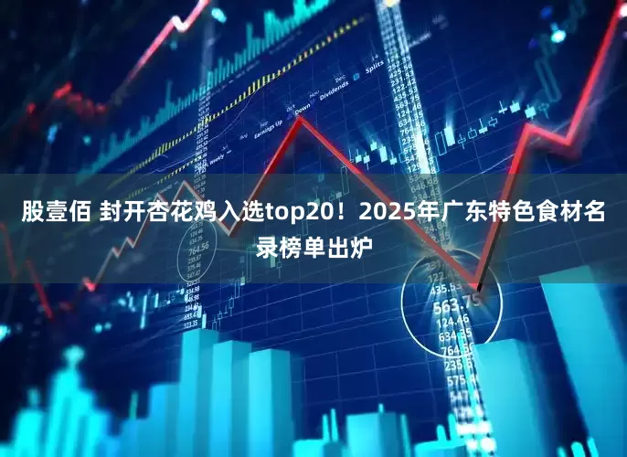 股壹佰 封开杏花鸡入选top20！2025年广东特色食材名录榜单出炉