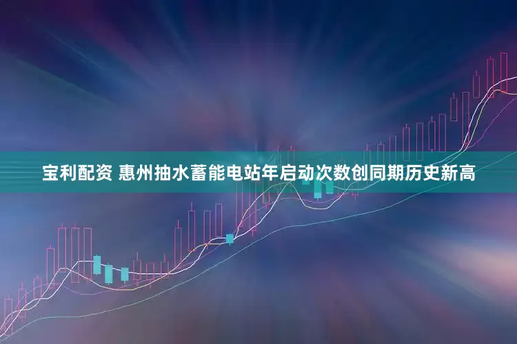 宝利配资 惠州抽水蓄能电站年启动次数创同期历史新高