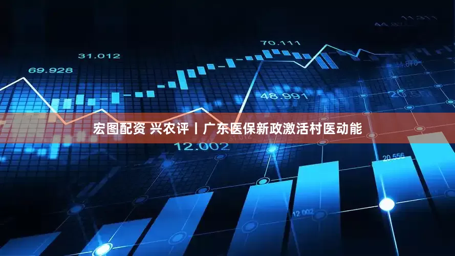 宏图配资 兴农评丨广东医保新政激活村医动能