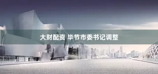 大财配资 毕节市委书记调整