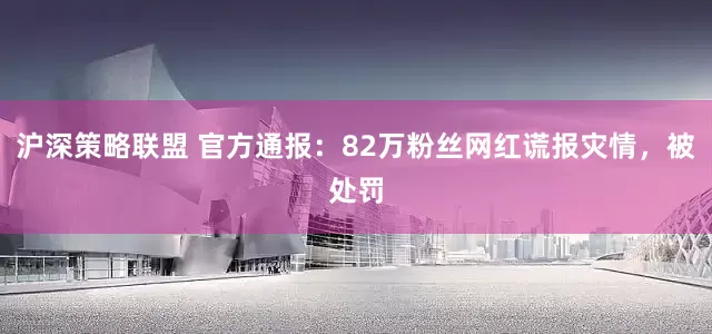 沪深策略联盟 官方通报：82万粉丝网红谎报灾情，被处罚