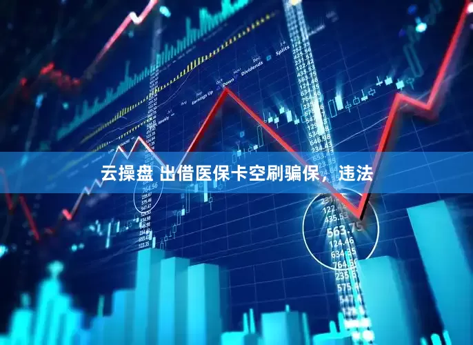 云操盘 出借医保卡空刷骗保，违法