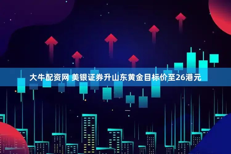 大牛配资网 美银证券升山东黄金目标价至26港元